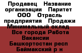 Продавец › Название организации ­ Паритет, ООО › Отрасль предприятия ­ Продажи › Минимальный оклад ­ 1 - Все города Работа » Вакансии   . Башкортостан респ.,Баймакский р-н